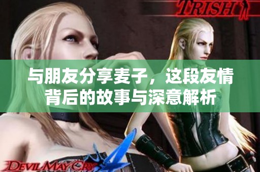 与朋友分享麦子，这段友情背后的故事与深意解析