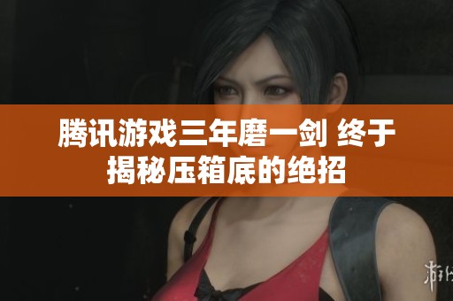 腾讯游戏三年磨一剑 终于揭秘压箱底的绝招