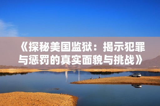 《探秘美国监狱：揭示犯罪与惩罚的真实面貌与挑战》