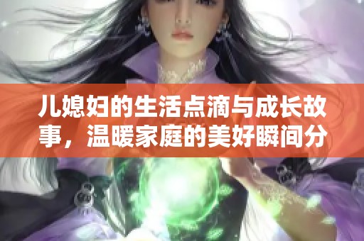 儿媳妇的生活点滴与成长故事，温暖家庭的美好瞬间分享