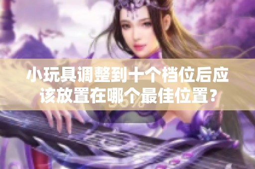 小玩具调整到十个档位后应该放置在哪个最佳位置？