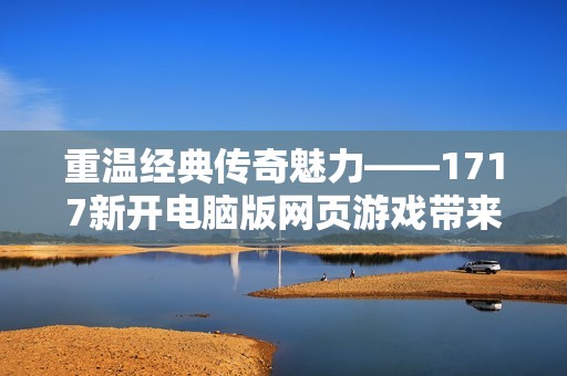 重温经典传奇魅力——1717新开电脑版网页游戏带来独特畅快体验