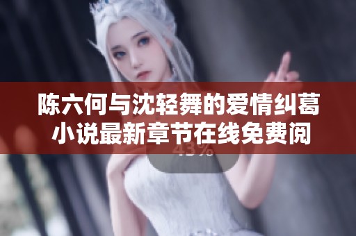 陈六何与沈轻舞的爱情纠葛 小说最新章节在线免费阅读分享