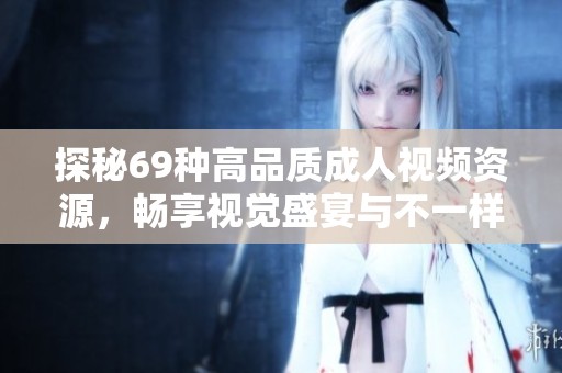 探秘69种高品质成人视频资源，畅享视觉盛宴与不一样的体验