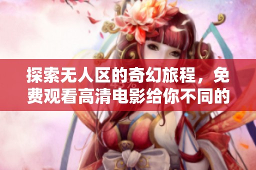 探索无人区的奇幻旅程，免费观看高清电影给你不同的视觉体验