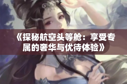 《探秘航空头等舱：享受专属的奢华与优待体验》