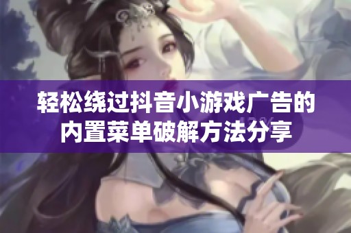 轻松绕过抖音小游戏广告的内置菜单破解方法分享