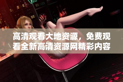 高清观看大地资源，免费观看全新高清资源网精彩内容