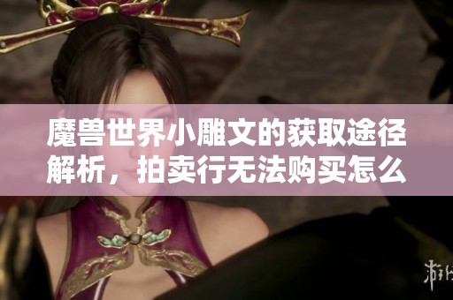 魔兽世界小雕文的获取途径解析，拍卖行无法购买怎么办