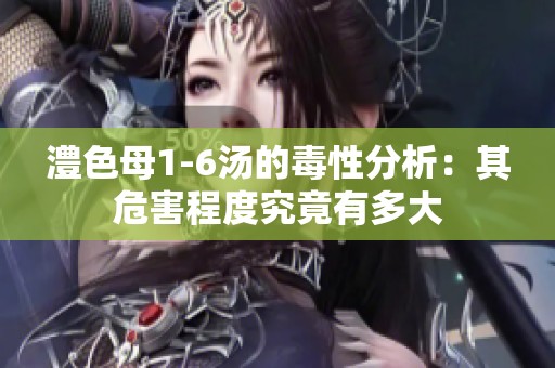 澧色母1-6汤的毒性分析：其危害程度究竟有多大