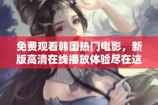 免费观看韩国热门电影，新版高清在线播放体验尽在这里