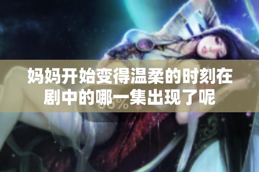 妈妈开始变得温柔的时刻在剧中的哪一集出现了呢