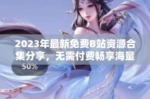 2023年最新免费B站资源合集分享，无需付费畅享海量内容