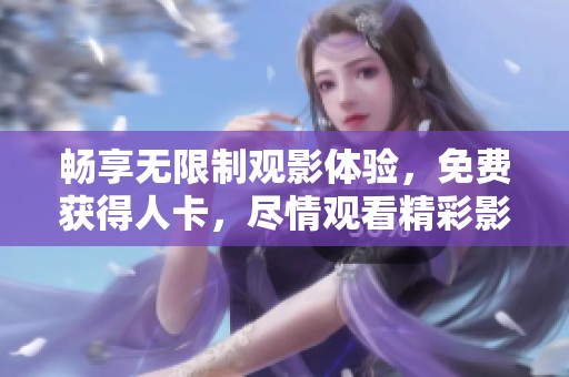 畅享无限制观影体验，免费获得人卡，尽情观看精彩影片