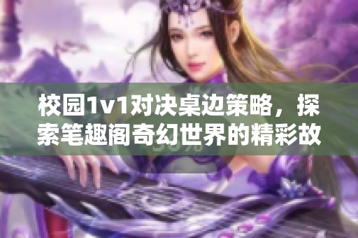 校园1v1对决桌边策略，探索笔趣阁奇幻世界的精彩故事