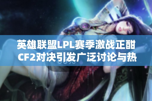 英雄联盟LPL赛季激战正酣 CF2对决引发广泛讨论与热潮