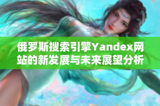俄罗斯搜索引擎Yandex网站的新发展与未来展望分析