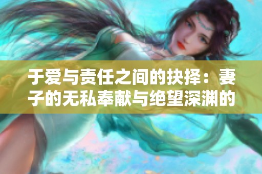 于爱与责任之间的抉择：妻子的无私奉献与绝望深渊的探索之旅