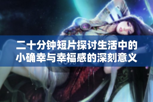 二十分钟短片探讨生活中的小确幸与幸福感的深刻意义