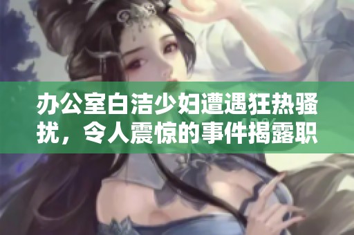办公室白洁少妇遭遇狂热骚扰，令人震惊的事件揭露职场潜规则