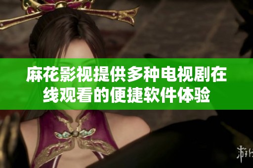 麻花影视提供多种电视剧在线观看的便捷软件体验