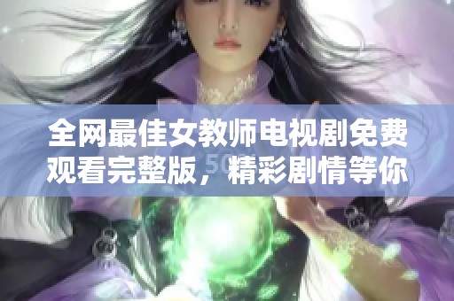 全网最佳女教师电视剧免费观看完整版，精彩剧情等你来体验
