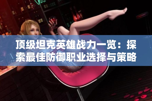 顶级坦克英雄战力一览：探索最佳防御职业选择与策略
