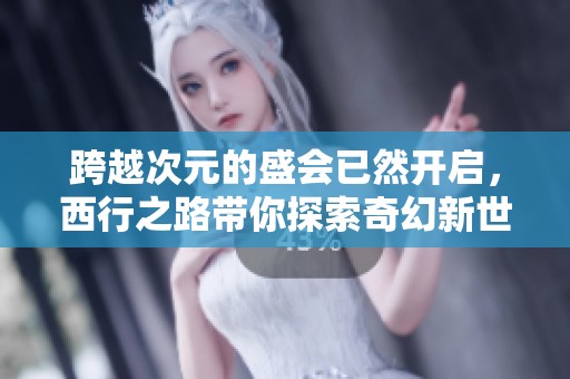跨越次元的盛会已然开启，西行之路带你探索奇幻新世界