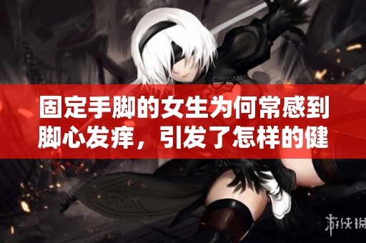 固定手脚的女生为何常感到脚心发痒，引发了怎样的健康隐忧分析