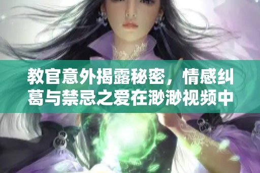 教官意外揭露秘密，情感纠葛与禁忌之爱在渺渺视频中展现