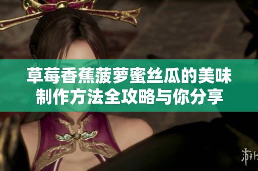 草莓香蕉菠萝蜜丝瓜的美味制作方法全攻略与你分享