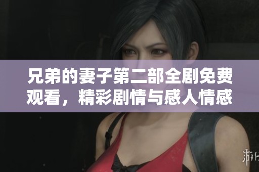 兄弟的妻子第二部全剧免费观看，精彩剧情与感人情感齐聚一堂