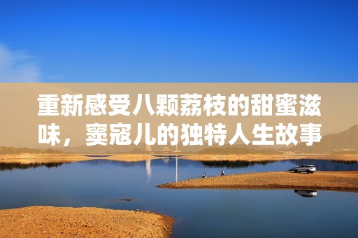 重新感受八颗荔枝的甜蜜滋味，窦寇儿的独特人生故事