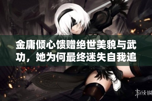 金庸倾心馈赠绝世美貌与武功，她为何最终迷失自我追求放荡生活