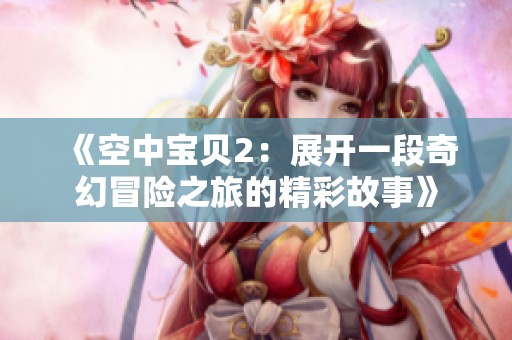 《空中宝贝2：展开一段奇幻冒险之旅的精彩故事》