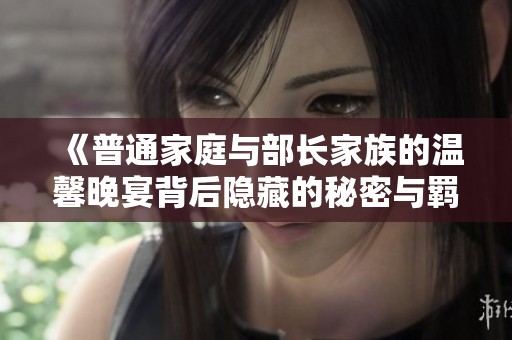 《普通家庭与部长家族的温馨晚宴背后隐藏的秘密与羁绊》