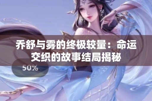 乔舒与雾的终极较量：命运交织的故事结局揭秘