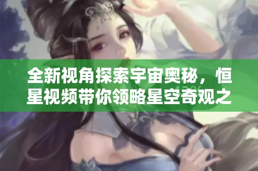 全新视角探索宇宙奥秘，恒星视频带你领略星空奇观之旅