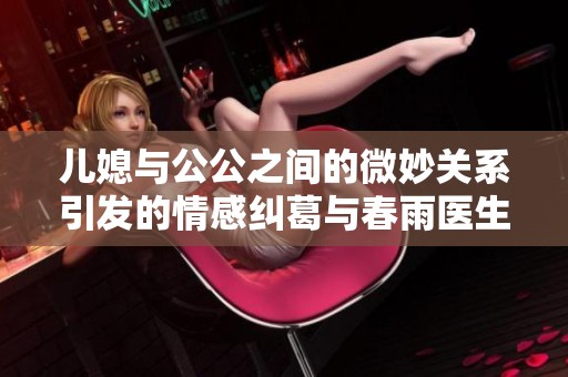 儿媳与公公之间的微妙关系引发的情感纠葛与春雨医生的感人故事