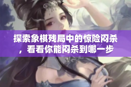 探索象棋残局中的惊险闷杀，看看你能闷杀到哪一步