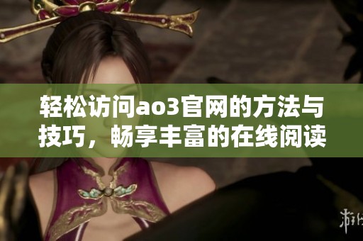 轻松访问ao3官网的方法与技巧，畅享丰富的在线阅读体验