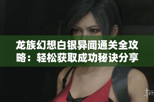 龙族幻想白银异闻通关全攻略：轻松获取成功秘诀分享
