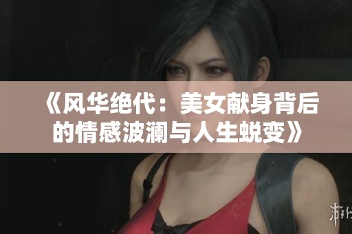 《风华绝代：美女献身背后的情感波澜与人生蜕变》