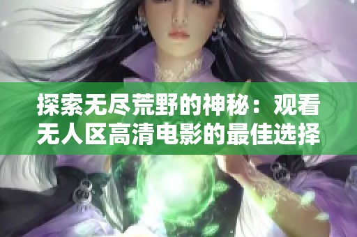 探索无尽荒野的神秘：观看无人区高清电影的最佳选择与观影体验分享