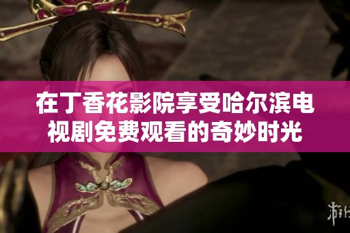 在丁香花影院享受哈尔滨电视剧免费观看的奇妙时光