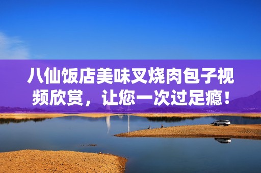 八仙饭店美味叉烧肉包子视频欣赏，让您一次过足瘾！