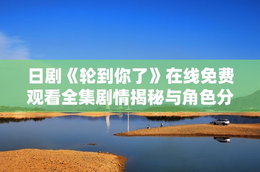 日剧《轮到你了》在线免费观看全集剧情揭秘与角色分析