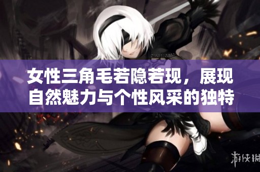 女性三角毛若隐若现，展现自然魅力与个性风采的独特风格