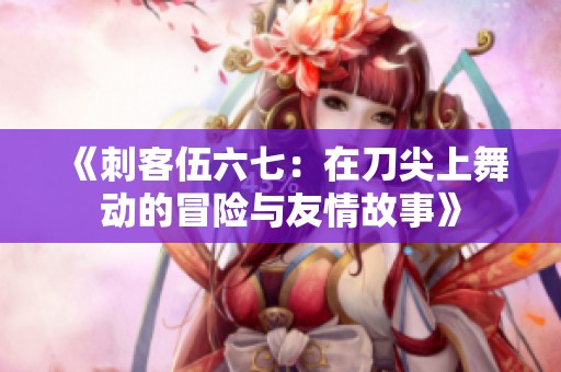 《刺客伍六七：在刀尖上舞动的冒险与友情故事》