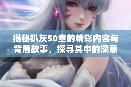 揭秘扒灰50章的精彩内容与背后故事，探寻其中的深意与情感纠葛